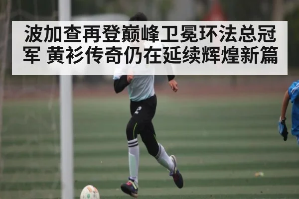 波加查再登巅峰卫冕环法总冠军 黄衫传奇仍在延续辉煌新篇