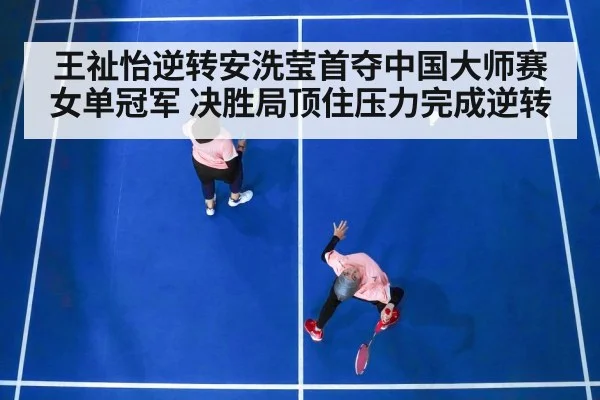 王祉怡逆转安洗莹首夺中国大师赛女单冠军 决胜局顶住压力完成逆转