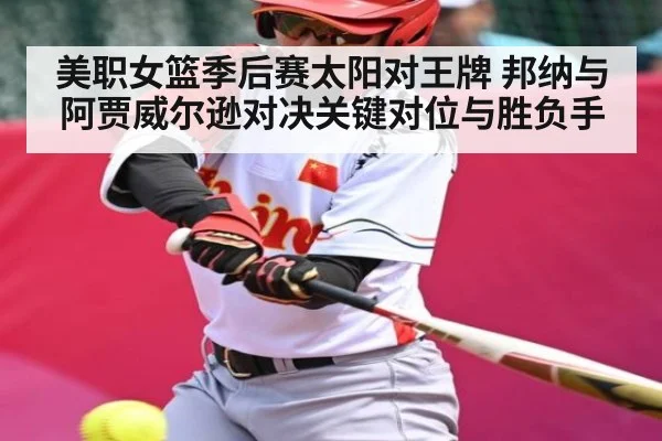 美职女篮季后赛太阳对王牌 邦纳与阿贾威尔逊对决关键对位与胜负手